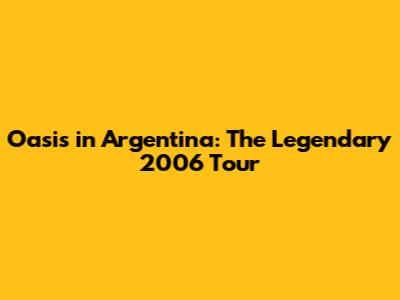 Oasis in Argentina: The Legendary 2006 Tour