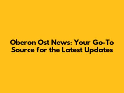 Oberon Ost News: Your Go-To Source for the Latest Updates