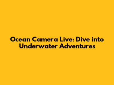 Ocean Camera Live: Dive into Underwater Adventures