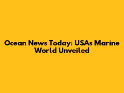 Ocean News Today: USA's Marine World Unveiled