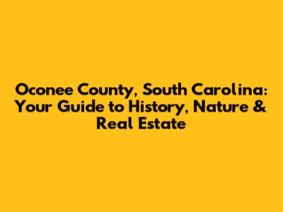 Oconee County, South Carolina: Your Guide to History, Nature & Real Estate