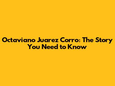 Octaviano Juarez Corro: The Story You Need to Know