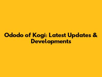 Ododo of Kogi: Latest Updates & Developments