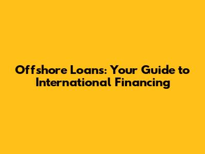 Offshore Loans: Your Guide to International Financing