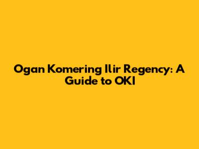Ogan Komering Ilir Regency: A Guide to OKI