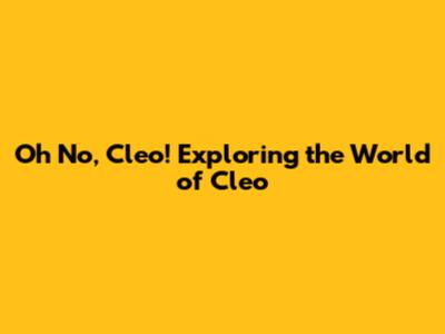 Oh No, Cleo! Exploring the World of Cleo