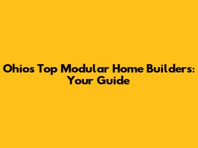 Ohio's Top Modular Home Builders: Your Guide