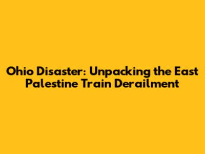 Ohio Disaster: Unpacking the East Palestine Train Derailment