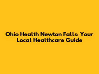 Ohio Health Newton Falls: Your Local Healthcare Guide