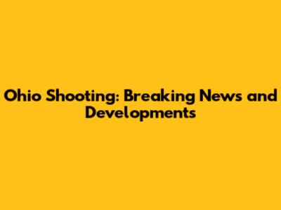 Ohio Shooting: Breaking News and Developments