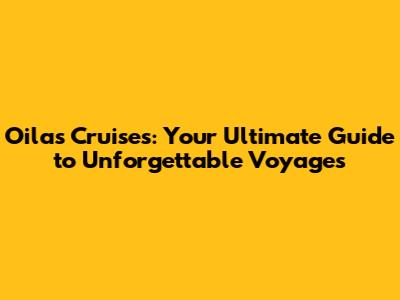 Oilas Cruises: Your Ultimate Guide to Unforgettable Voyages