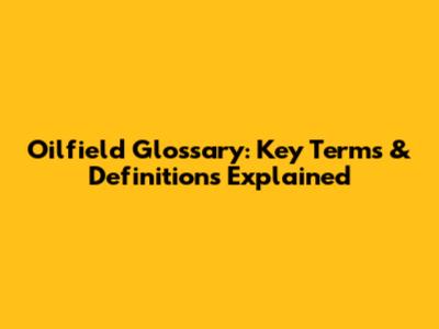 Oilfield Glossary: Key Terms & Definitions Explained