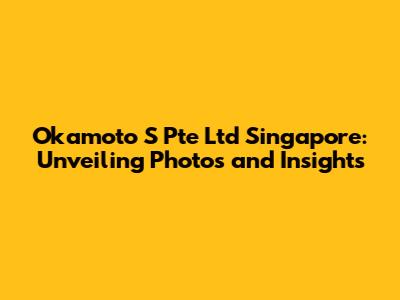 Okamoto S Pte Ltd Singapore: Unveiling Photos and Insights