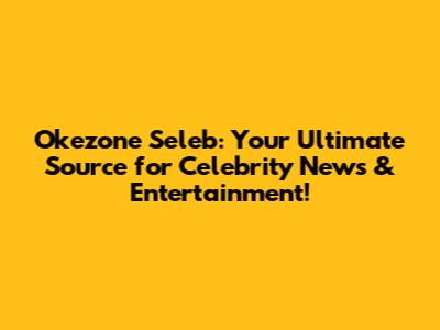 Okezone Seleb: Your Ultimate Source for Celebrity News & Entertainment!