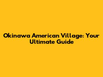 Okinawa American Village: Your Ultimate Guide