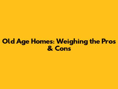 Old Age Homes: Weighing the Pros & Cons