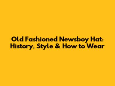 Old Fashioned Newsboy Hat: History, Style & How to Wear