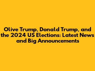 Olive Trump, Donald Trump, and the 2024 US Elections: Latest News and Big Announcements