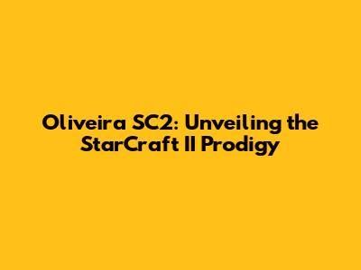 Oliveira SC2: Unveiling the StarCraft II Prodigy