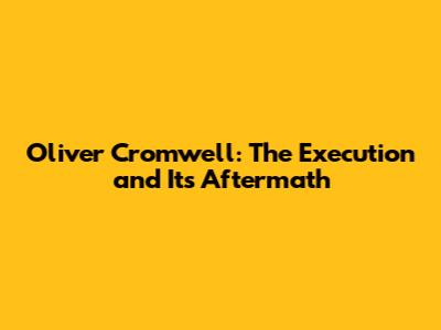 Oliver Cromwell: The Execution and Its Aftermath