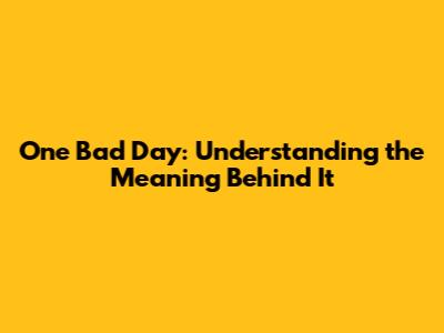 One Bad Day: Understanding the Meaning Behind It