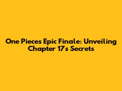 One Piece's Epic Finale: Unveiling Chapter 17's Secrets