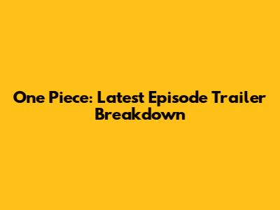 One Piece: Latest Episode Trailer Breakdown