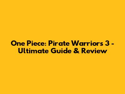 One Piece: Pirate Warriors 3 - Ultimate Guide & Review