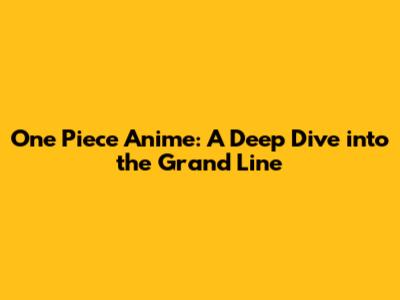 One Piece Anime: A Deep Dive into the Grand Line