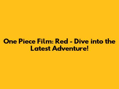 One Piece Film: Red - Dive into the Latest Adventure!