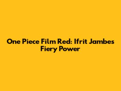 One Piece Film Red: Ifrit Jambe's Fiery Power