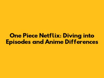 One Piece Netflix: Diving into Episodes and Anime Differences