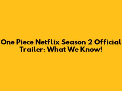 One Piece Netflix Season 2 Official Trailer: What We Know!