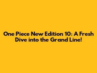 One Piece New Edition 10: A Fresh Dive into the Grand Line!