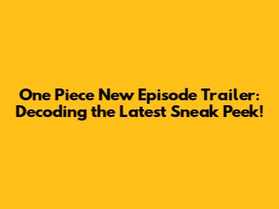 One Piece New Episode Trailer: Decoding the Latest Sneak Peek!