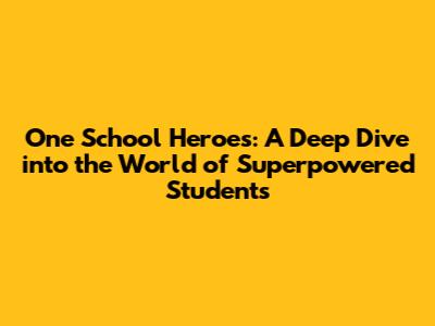 One School Heroes: A Deep Dive into the World of Superpowered Students