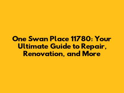 One Swan Place 11780: Your Ultimate Guide to Repair, Renovation, and More
