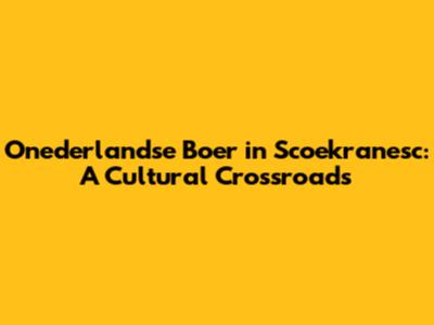 Onederlandse Boer in Scoekranesc: A Cultural Crossroads