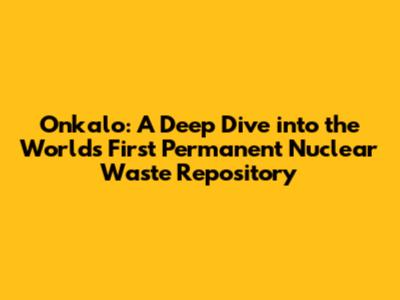 Onkalo: A Deep Dive into the World's First Permanent Nuclear Waste Repository