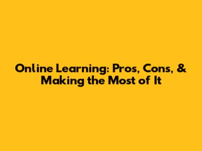 Online Learning: Pros, Cons, & Making the Most of It
