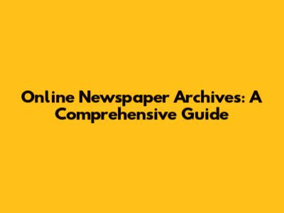 Online Newspaper Archives: A Comprehensive Guide