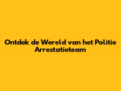 Ontdek de Wereld van het Politie Arrestatieteam
