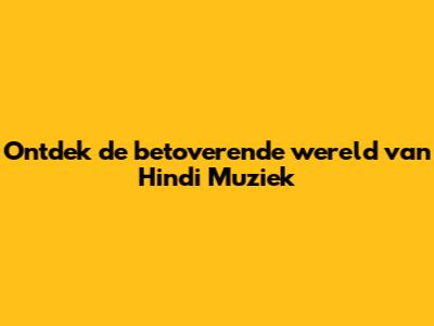 Ontdek de betoverende wereld van Hindi Muziek