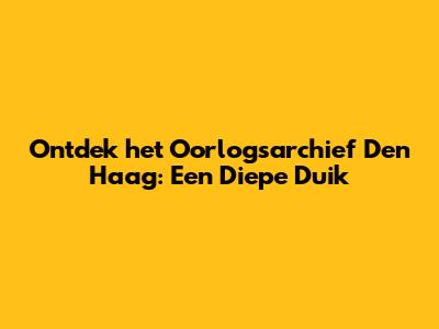 Ontdek het Oorlogsarchief Den Haag: Een Diepe Duik