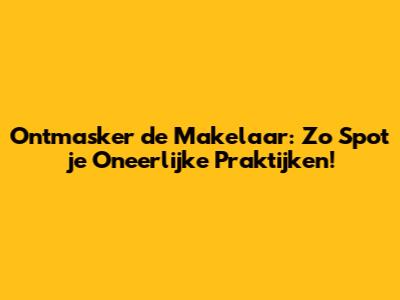Ontmasker de Makelaar: Zo Spot je Oneerlijke Praktijken!