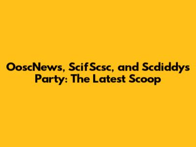 OoscNews, ScifScsc, and Scdiddy's Party: The Latest Scoop