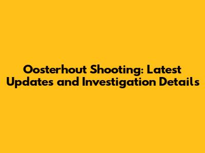 Oosterhout Shooting: Latest Updates and Investigation Details