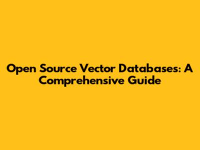 Open Source Vector Databases: A Comprehensive Guide