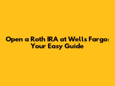 Open a Roth IRA at Wells Fargo: Your Easy Guide