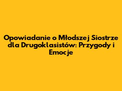 Opowiadanie o Młodszej Siostrze dla Drugoklasistów: Przygody i Emocje